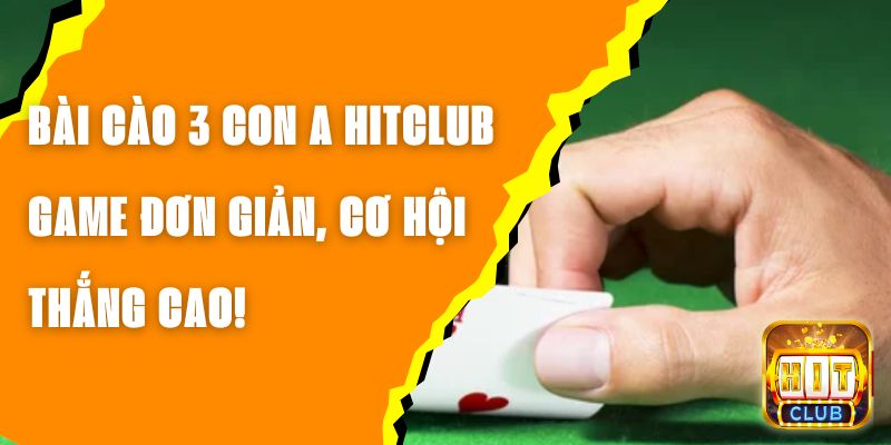 Bài Cào 3 Con A Hitclub – Game Đơn Giản, Cơ Hội Thắng Cao!